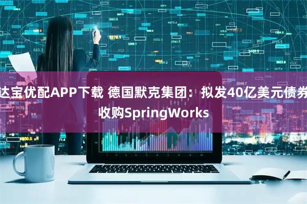 达宝优配APP下载 德国默克集团：拟发40亿美元债券收购SpringWorks