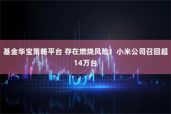 基金华宝策略平台 存在燃烧风险！小米公司召回超14万台