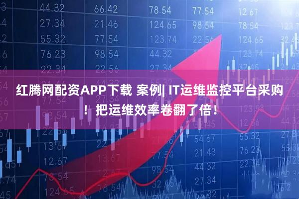 红腾网配资APP下载 案例| IT运维监控平台采购！把运维效率卷翻了倍！