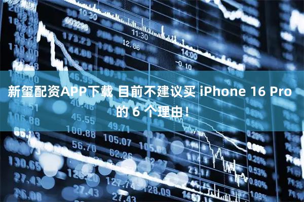 新玺配资APP下载 目前不建议买 iPhone 16 Pro 的 6 个理由！