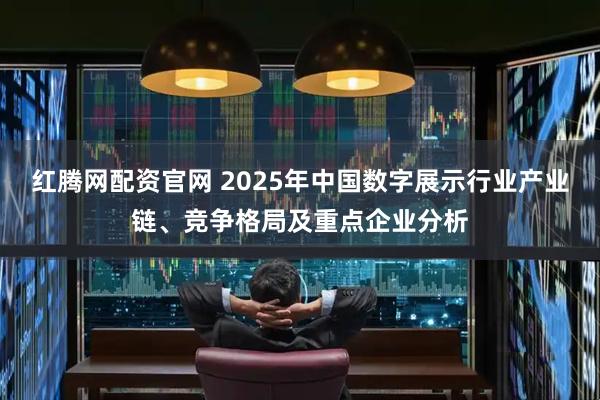 红腾网配资官网 2025年中国数字展示行业产业链、竞争格局及重点企业分析
