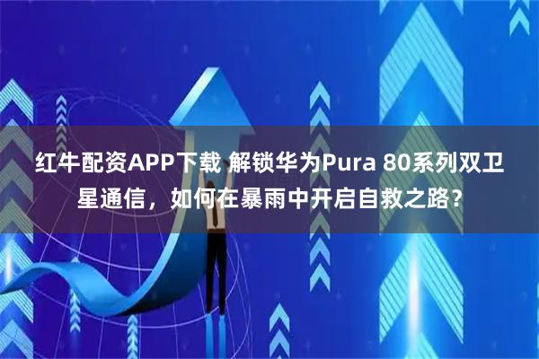 红牛配资APP下载 解锁华为Pura 80系列双卫星通信，如何在暴雨中开启自救之路？
