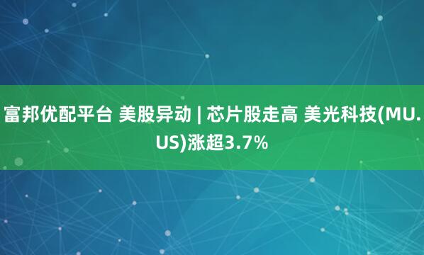 富邦优配平台 美股异动 | 芯片股走高 美光科技(MU.US)涨超3.7%