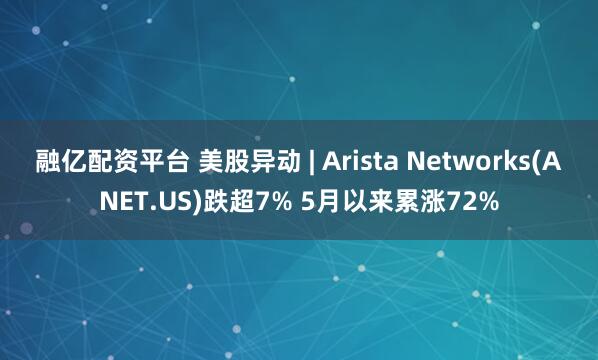 融亿配资平台 美股异动 | Arista Networks(ANET.US)跌超7% 5月以来累涨72%