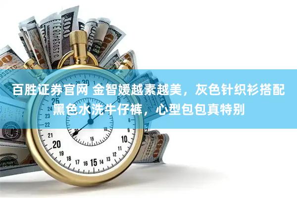 百胜证券官网 金智媛越素越美，灰色针织衫搭配黑色水洗牛仔裤，心型包包真特别