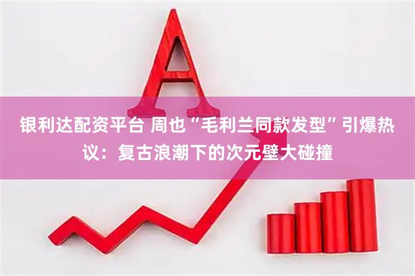 银利达配资平台 周也“毛利兰同款发型”引爆热议：复古浪潮下的次元壁大碰撞