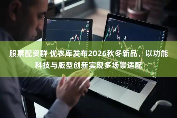 股票配资群 优衣库发布2026秋冬新品，以功能科技与版型创新实现多场景适配