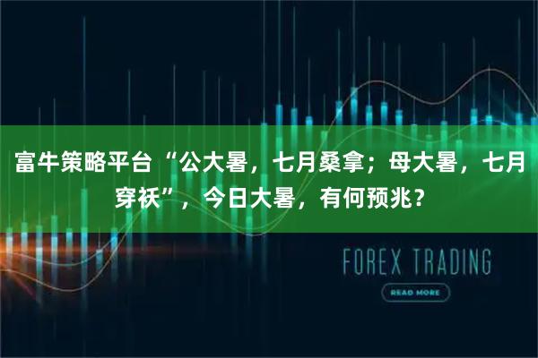 富牛策略平台 “公大暑，七月桑拿；母大暑，七月穿袄”，今日大暑，有何预兆？